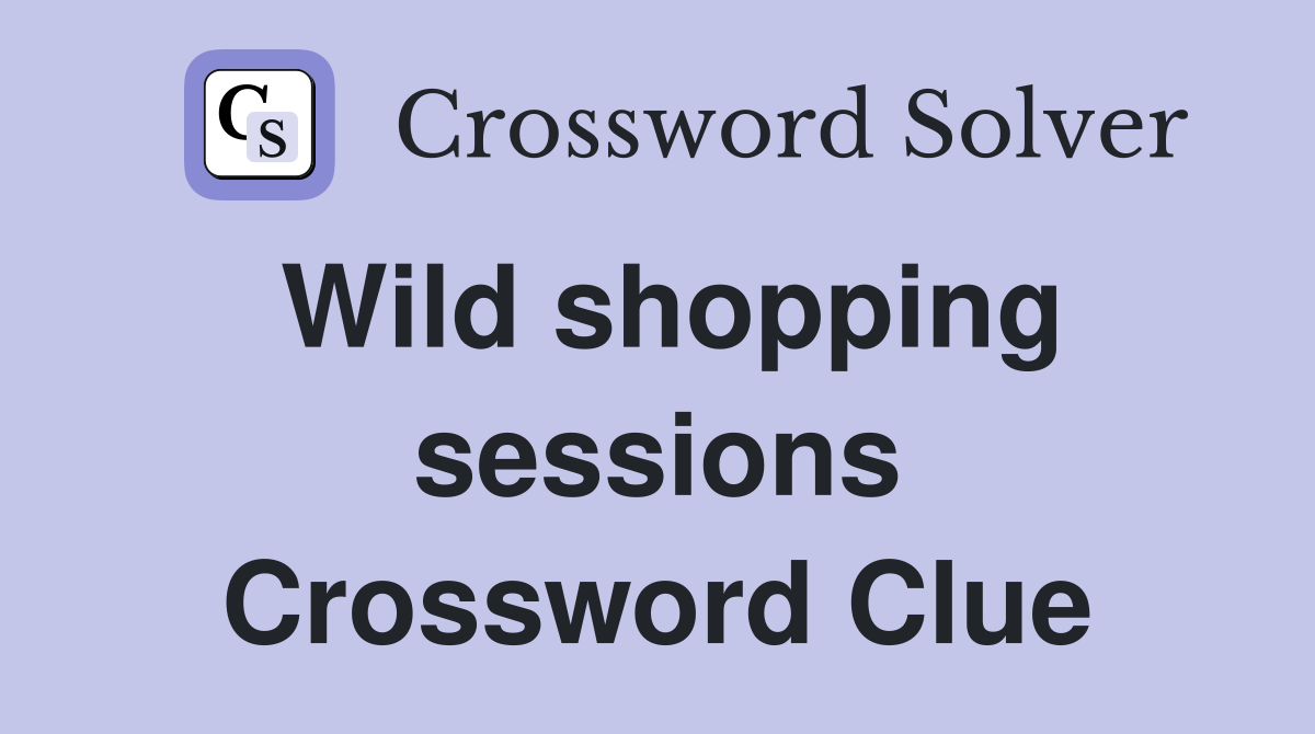 Wild shopping sessions Crossword Clue