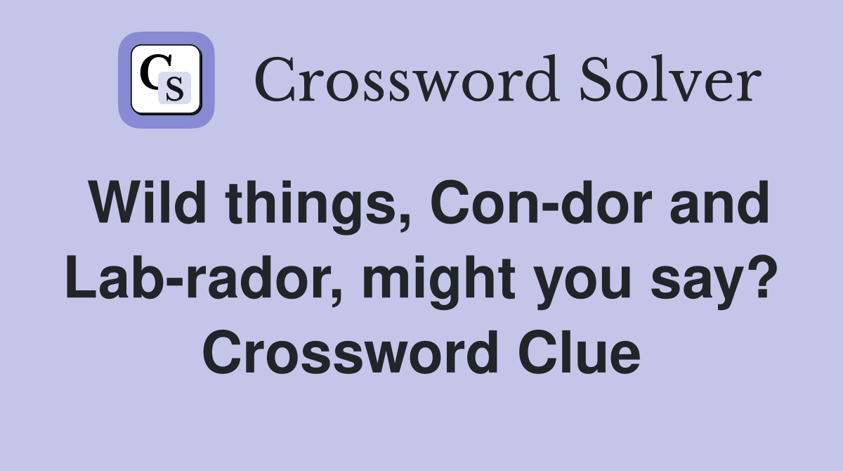 Wild things, Con-dor and Lab-rador, might you say? Crossword Clue
