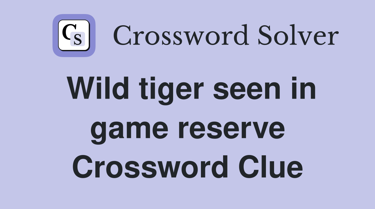 Wild tiger seen in game reserve Crossword Clue