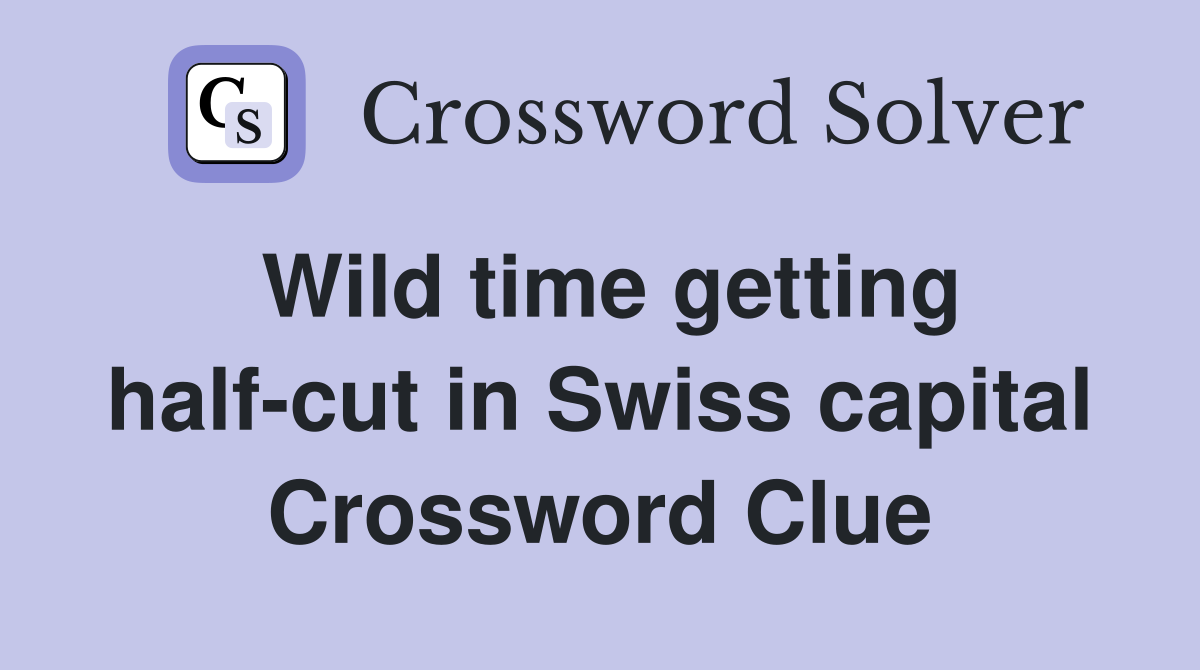 Wild time getting half-cut in Swiss capital Crossword Clue
