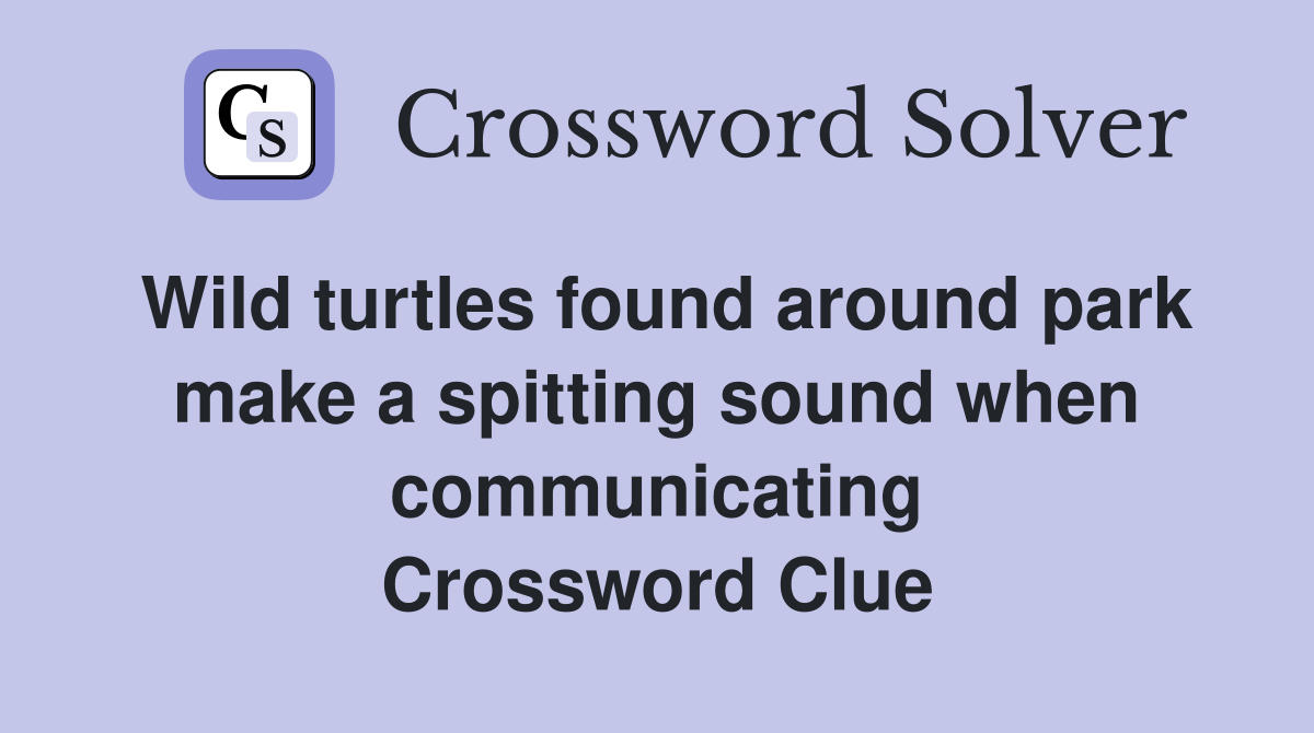 Wild turtles found around park make a spitting sound when communicating Crossword Clue