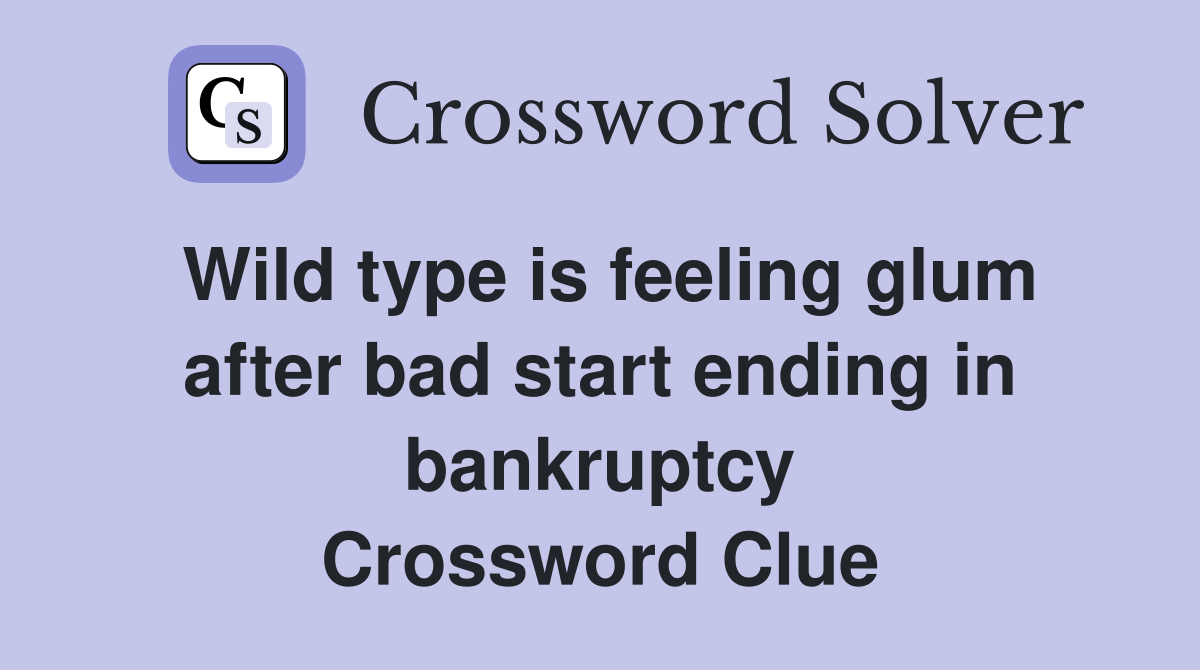 Wild type is feeling glum after bad start ending in bankruptcy Crossword Clue