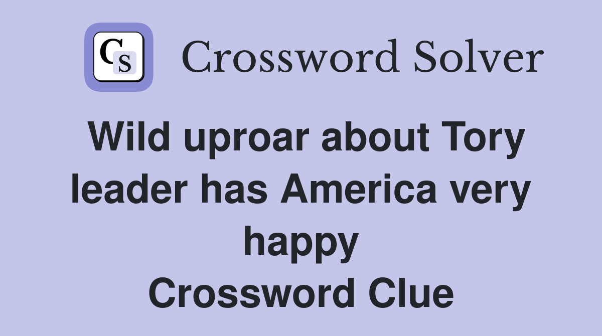 Wild uproar about Tory leader has America very happy Crossword Clue