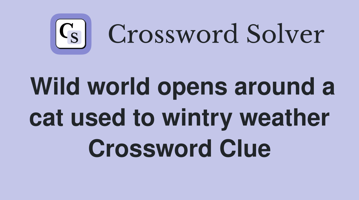Wild world opens around a cat used to wintry weather Crossword Clue