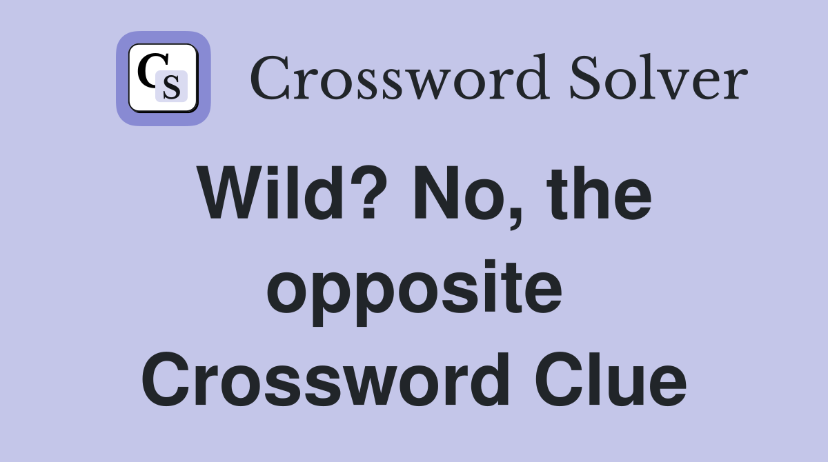 Wild? No, the opposite Crossword Clue