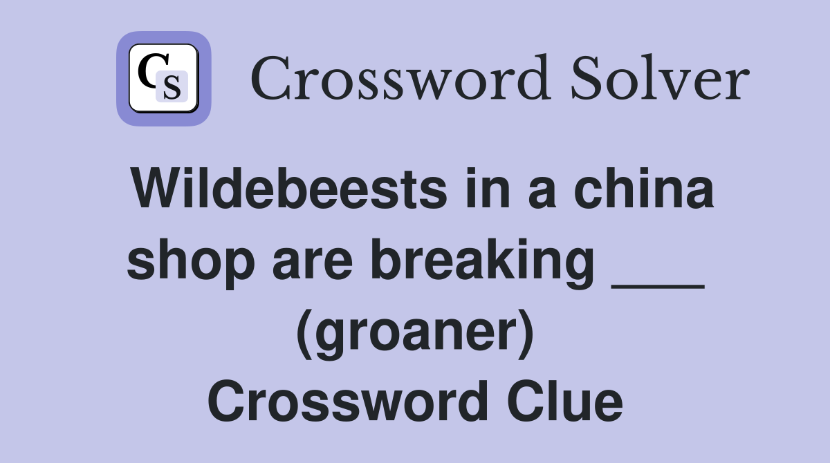 Wildebeests in a china shop are breaking ___ (groaner) Crossword Clue