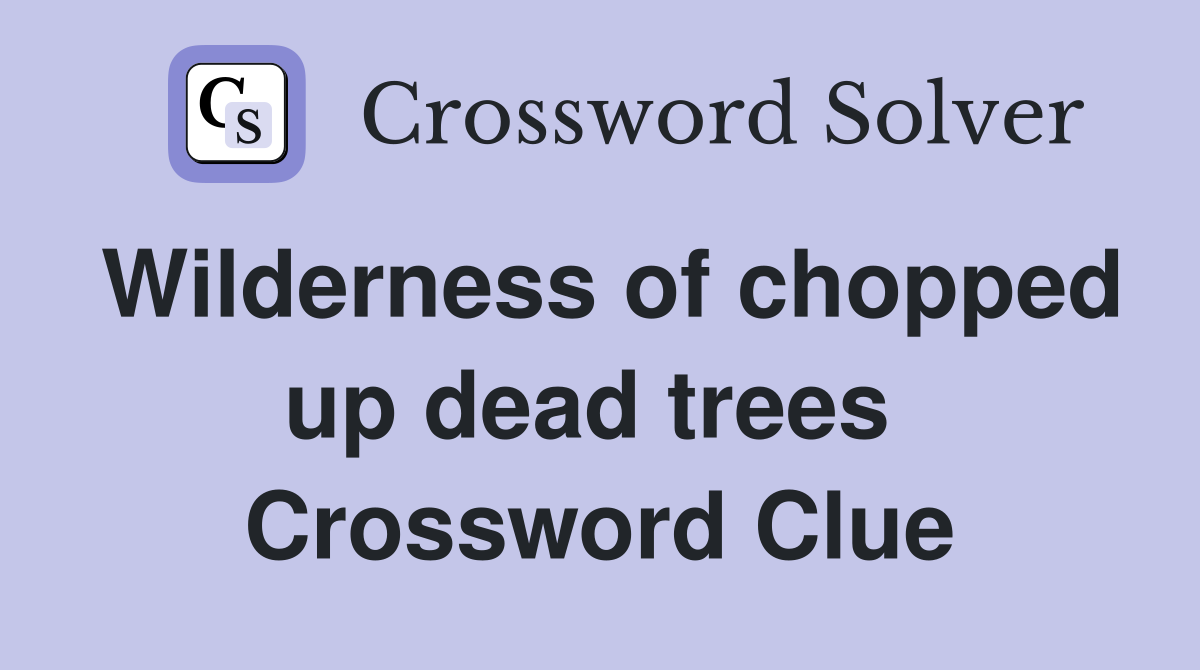 Wilderness of chopped up dead trees  Crossword Clue
