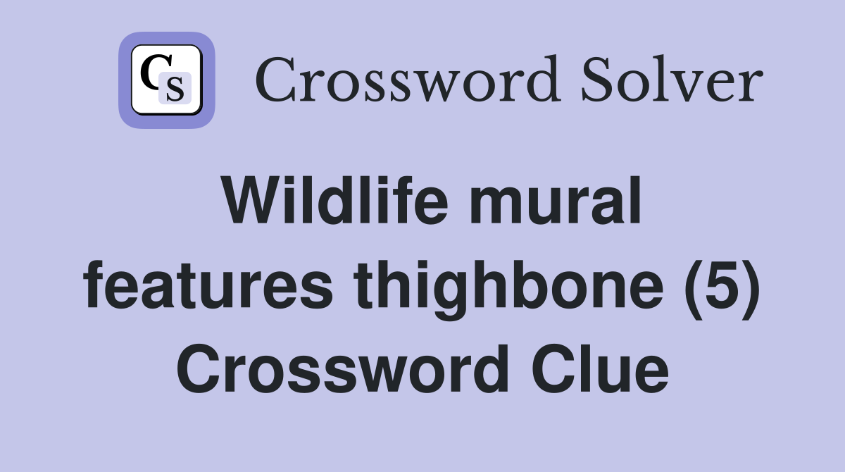 Wildlife mural features thighbone (5) Crossword Clue