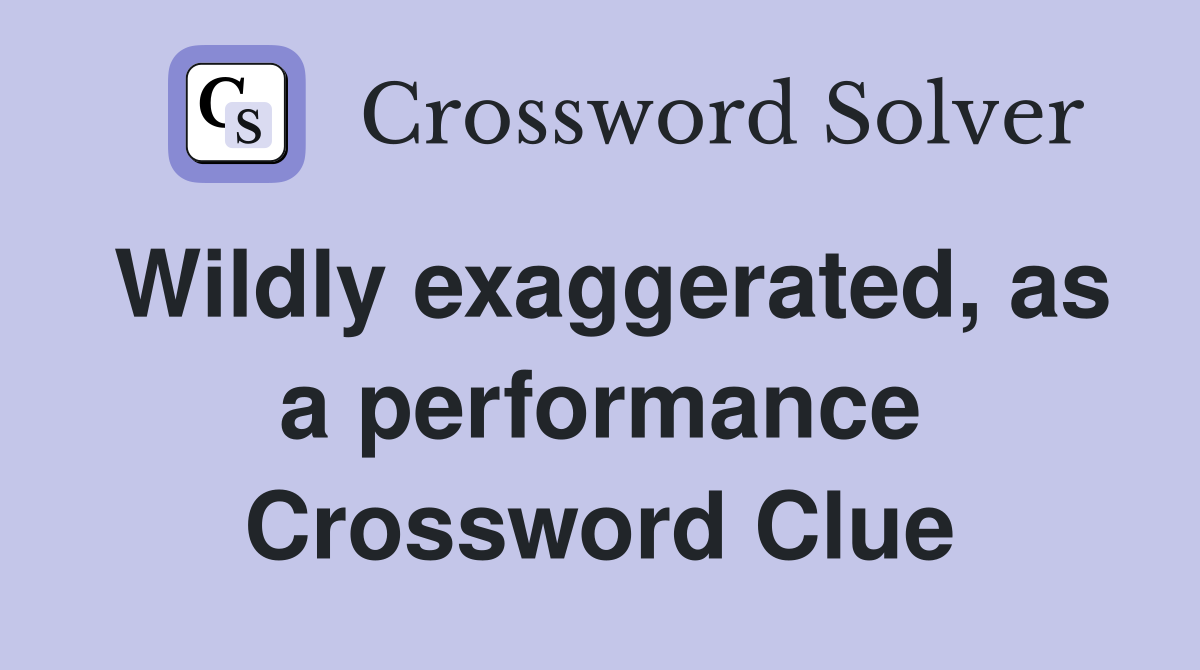 Wildly exaggerated, as a performance Crossword Clue