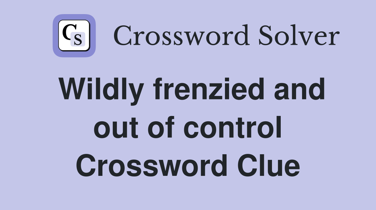 Wildly frenzied and out of control Crossword Clue