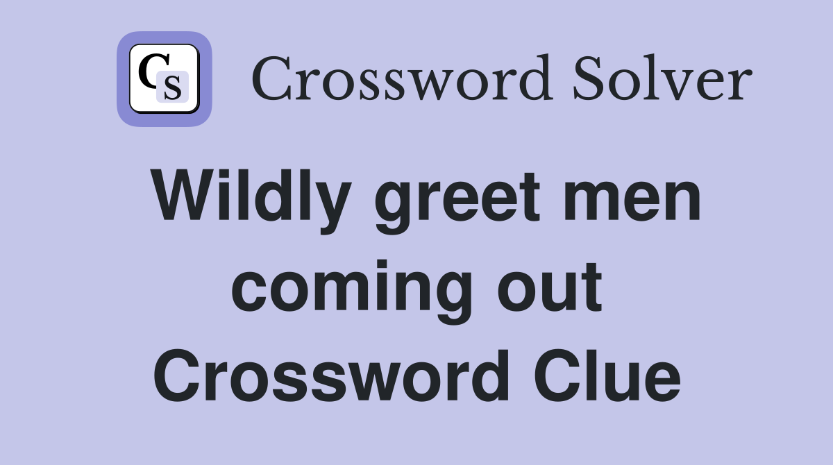 Wildly greet men coming out Crossword Clue