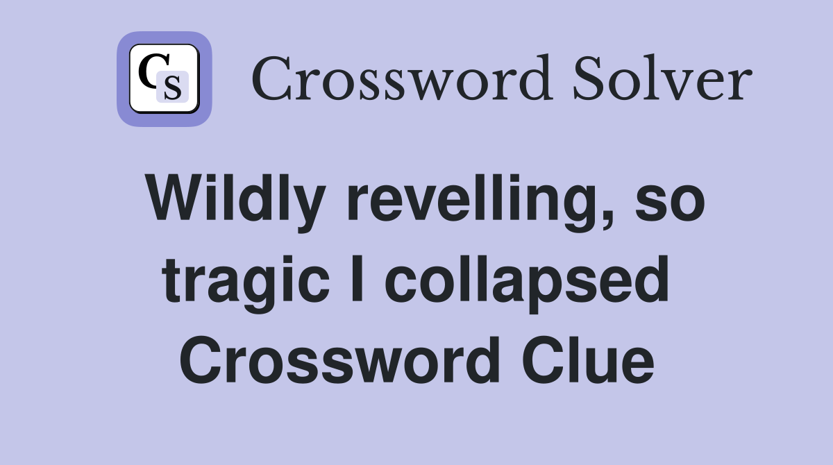 Wildly revelling, so tragic I collapsed Crossword Clue