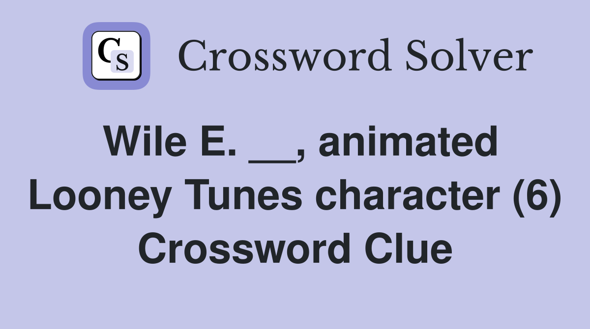 Wile E. __, animated Looney Tunes character (6) Crossword Clue