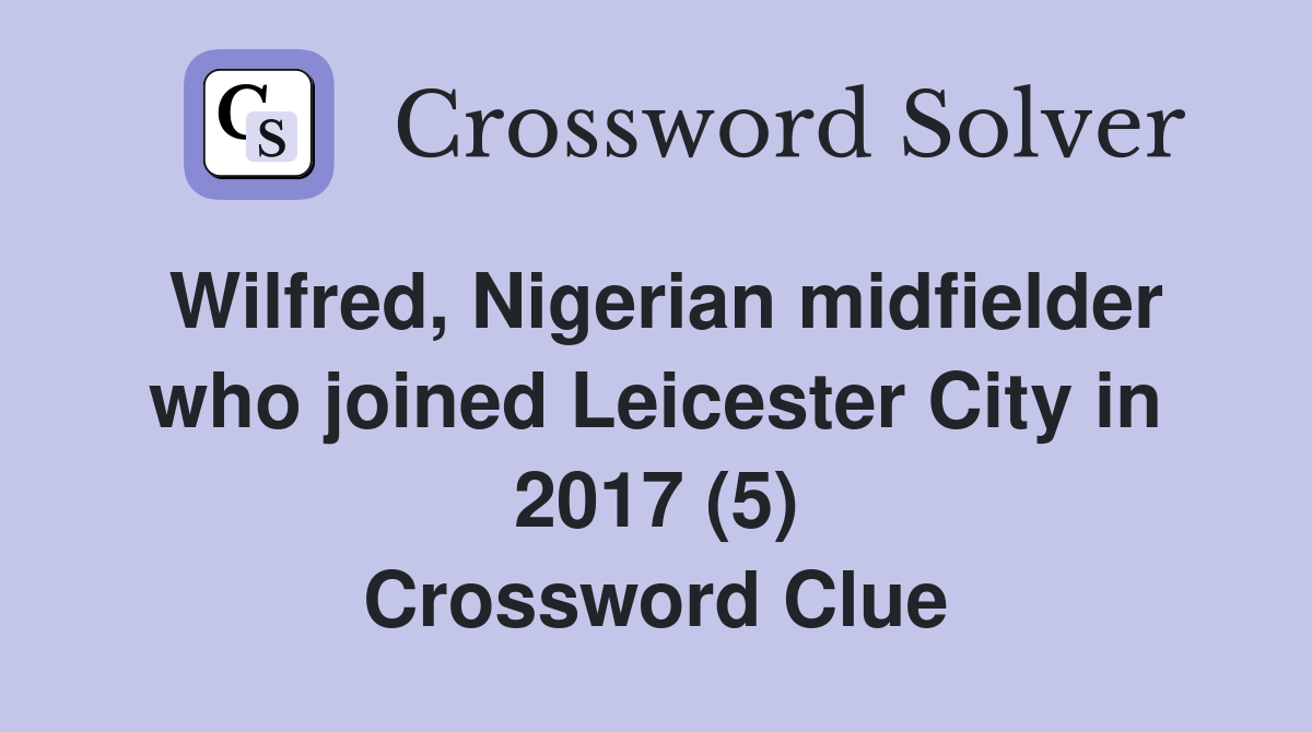 Wilfred, Nigerian midfielder who joined Leicester City in 2017 (5) Crossword Clue