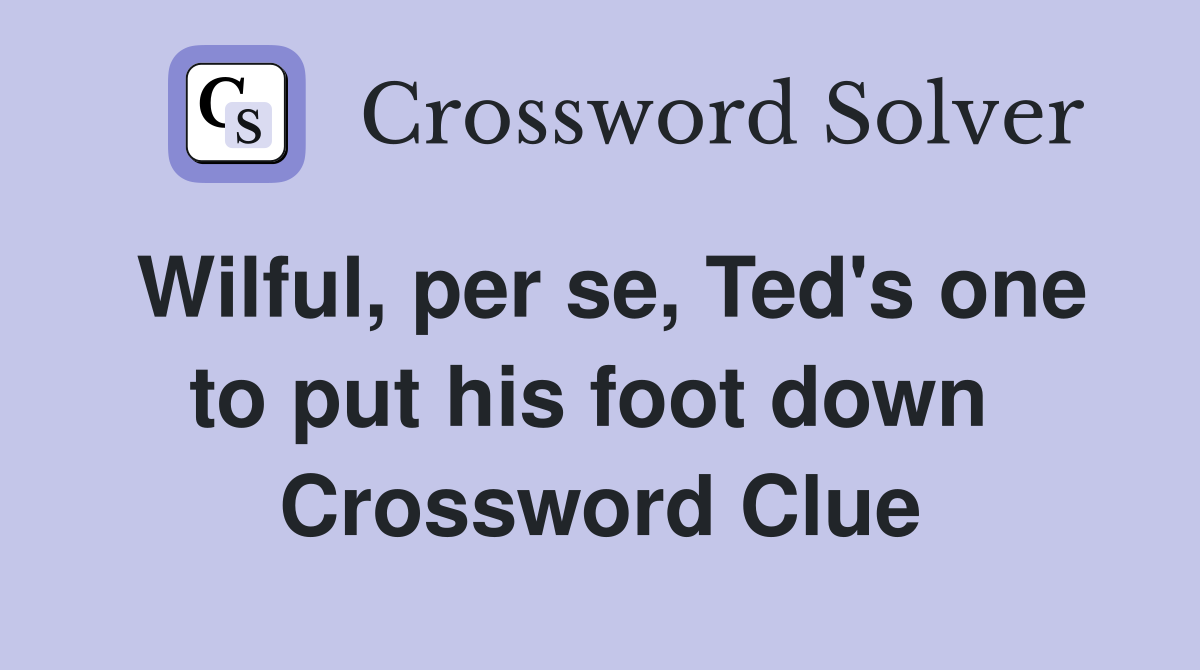 Wilful, per se, Ted's one to put his foot down  Crossword Clue