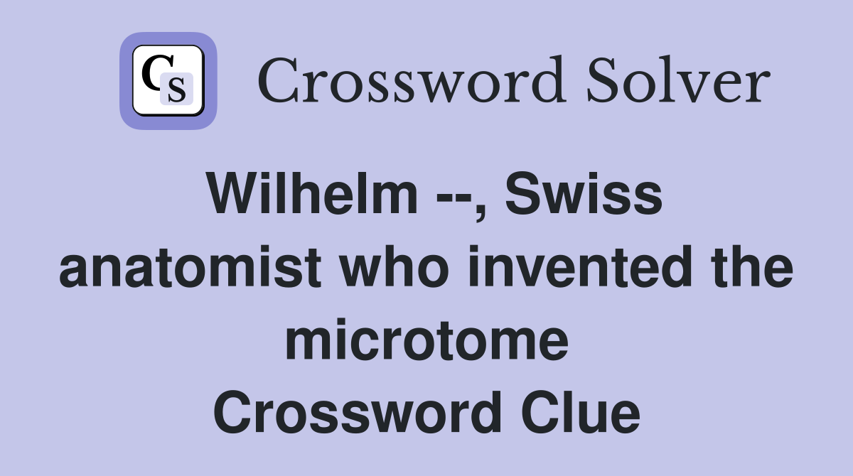 Wilhelm --, Swiss anatomist who invented the microtome Crossword Clue