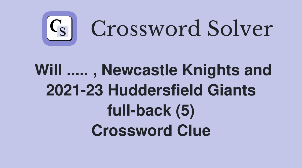 Will ..... , Newcastle Knights and 2021-23 Huddersfield Giants full-back (5) Crossword Clue