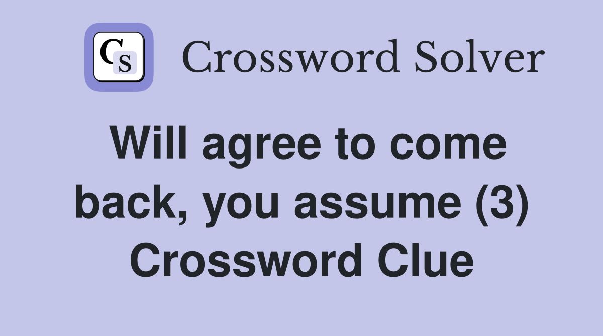 Will agree to come back, you assume (3) Crossword Clue