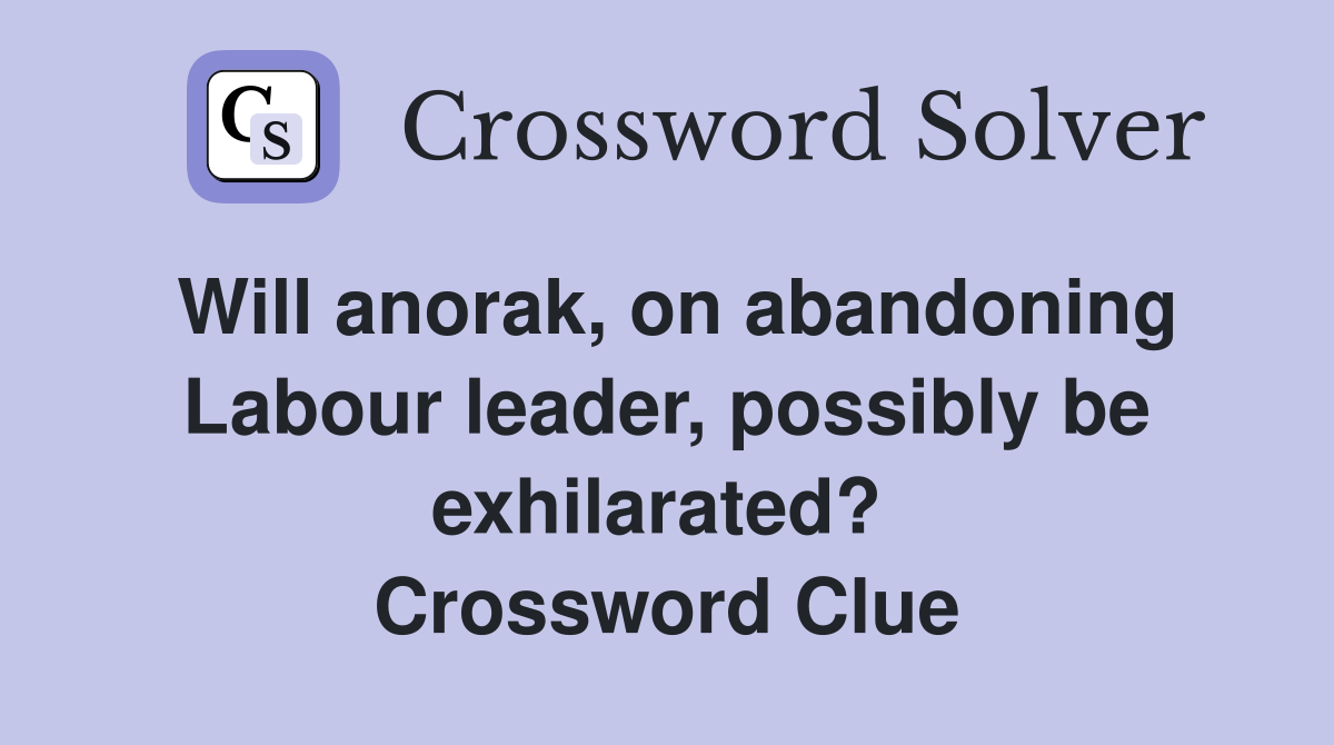 Will anorak, on abandoning Labour leader, possibly be exhilarated?  Crossword Clue