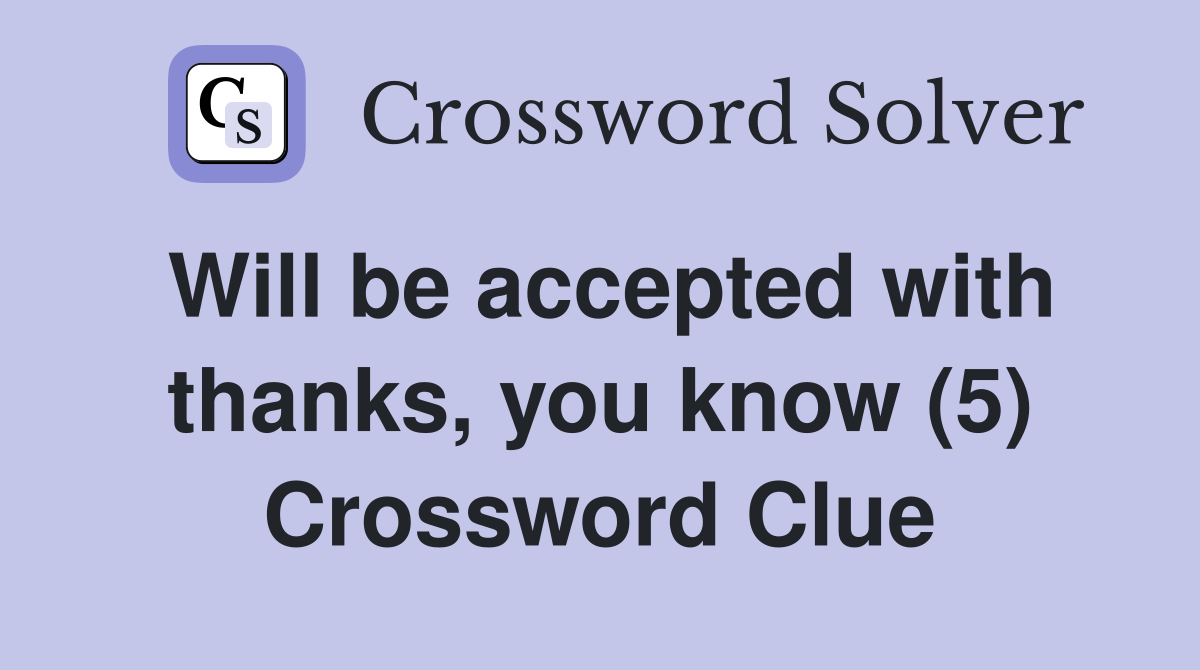 Will be accepted with thanks, you know (5) Crossword Clue