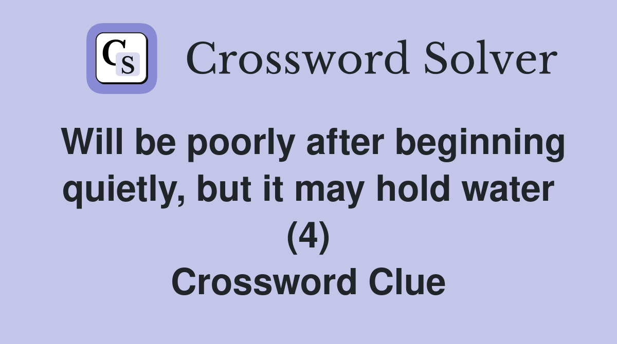 Will be poorly after beginning quietly, but it may hold water (4) Crossword Clue