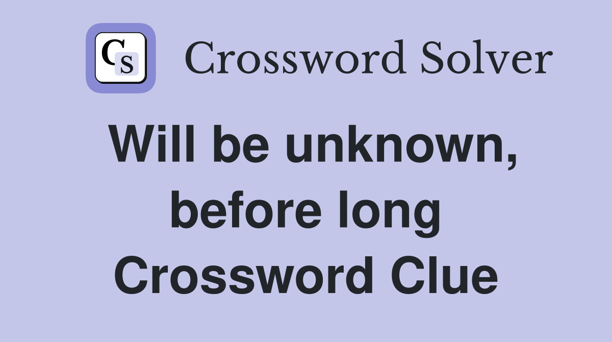 Will be unknown, before long Crossword Clue