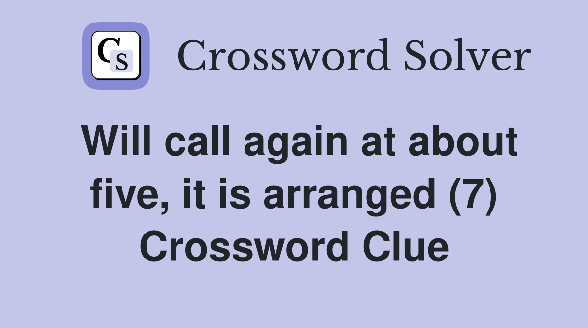Will call again at about five, it is arranged (7) Crossword Clue