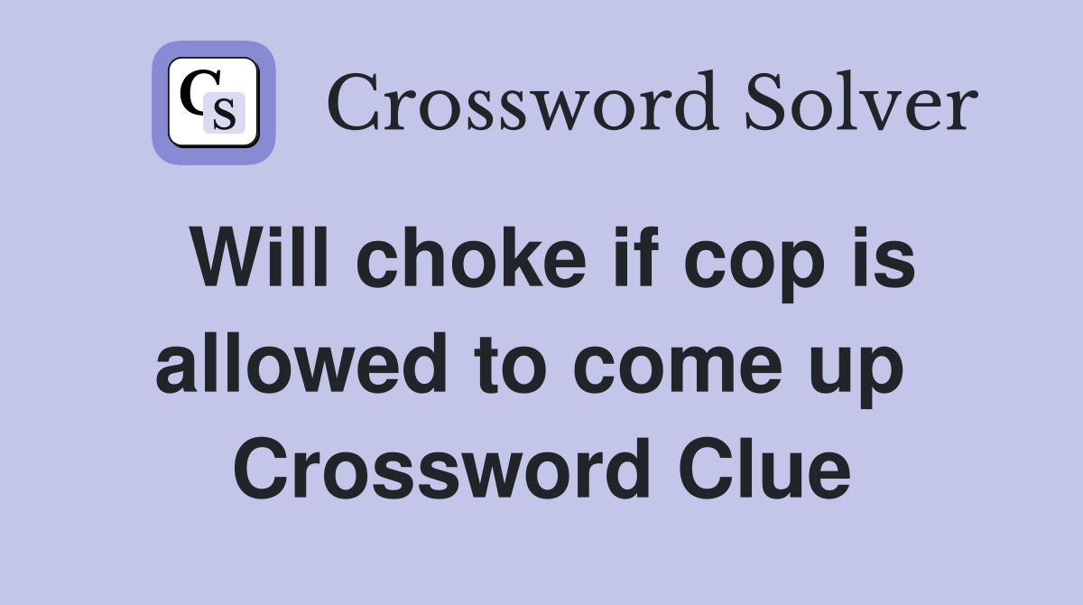 Will choke if cop is allowed to come up  Crossword Clue