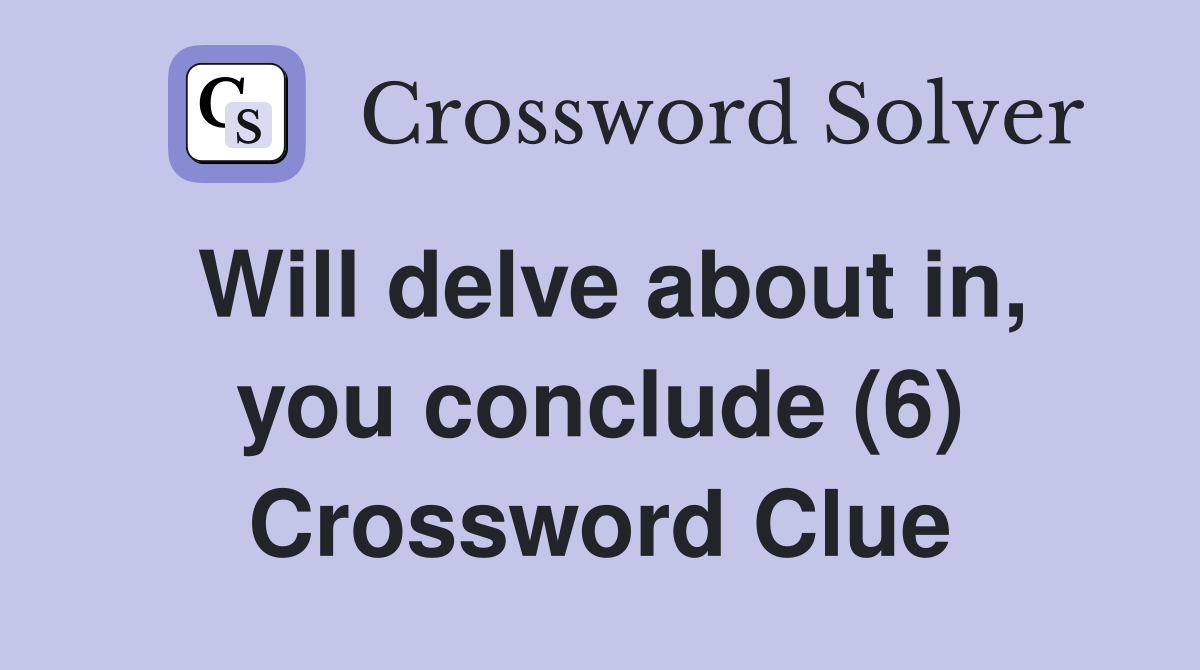 Will delve about in, you conclude (6) Crossword Clue
