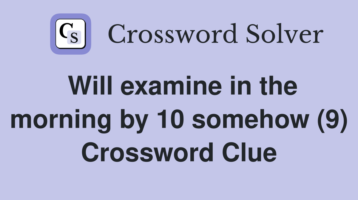 Will examine in the morning by 10 somehow (9) Crossword Clue