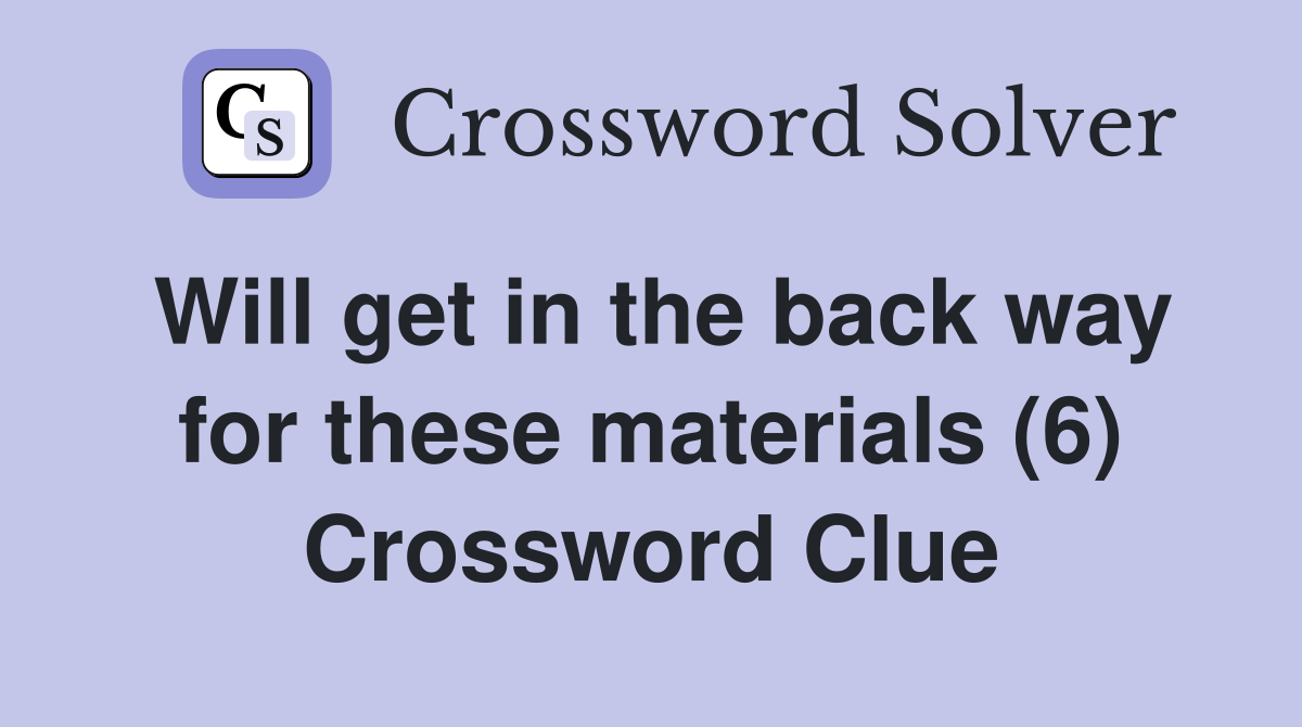 Will get in the back way for these materials (6) Crossword Clue
