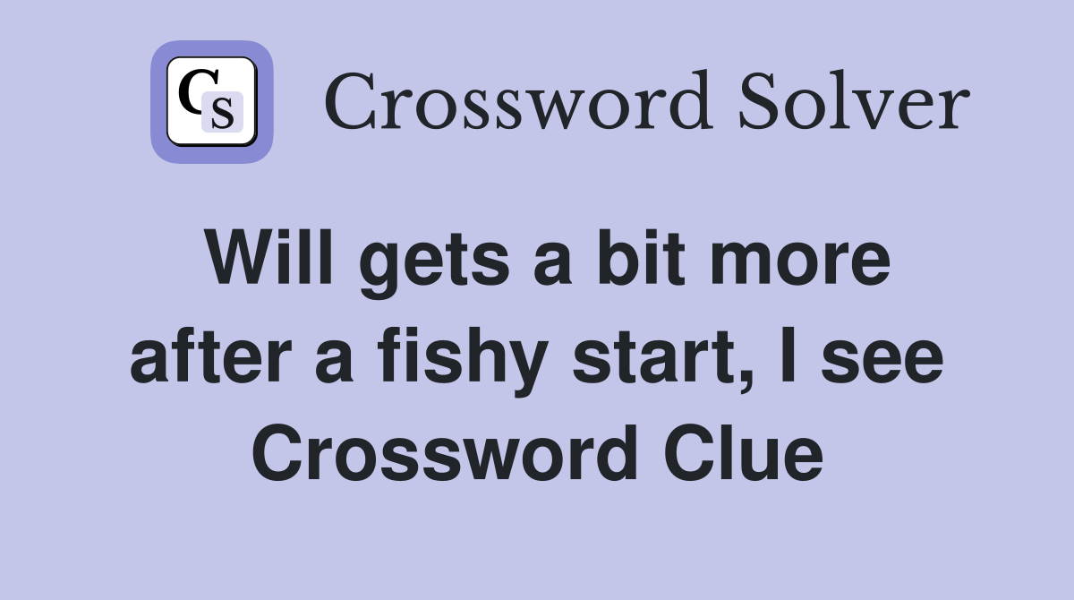 Will gets a bit more after a fishy start, I see Crossword Clue