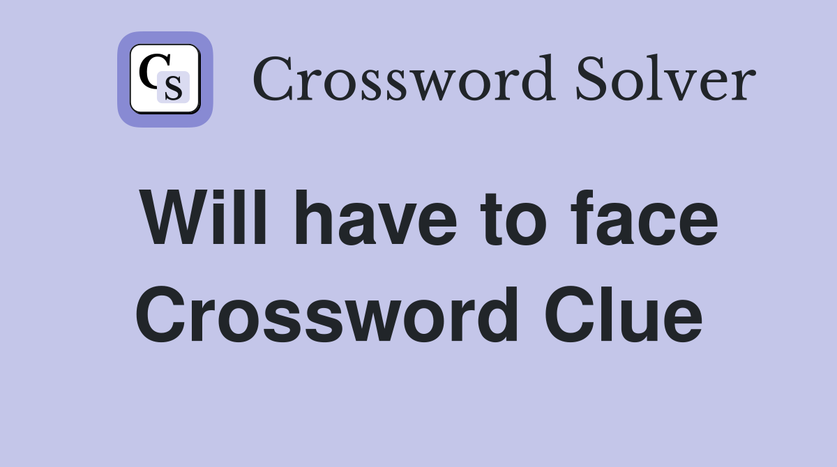 Will have to face Crossword Clue