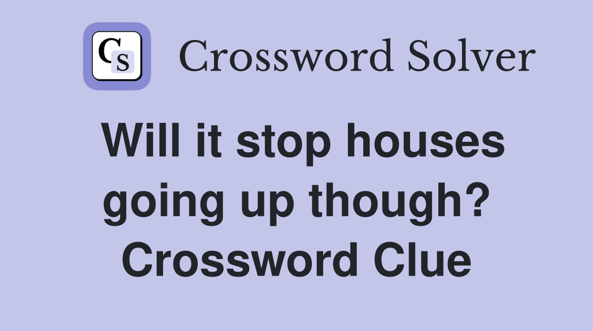 Will it stop houses going up though? Crossword Clue