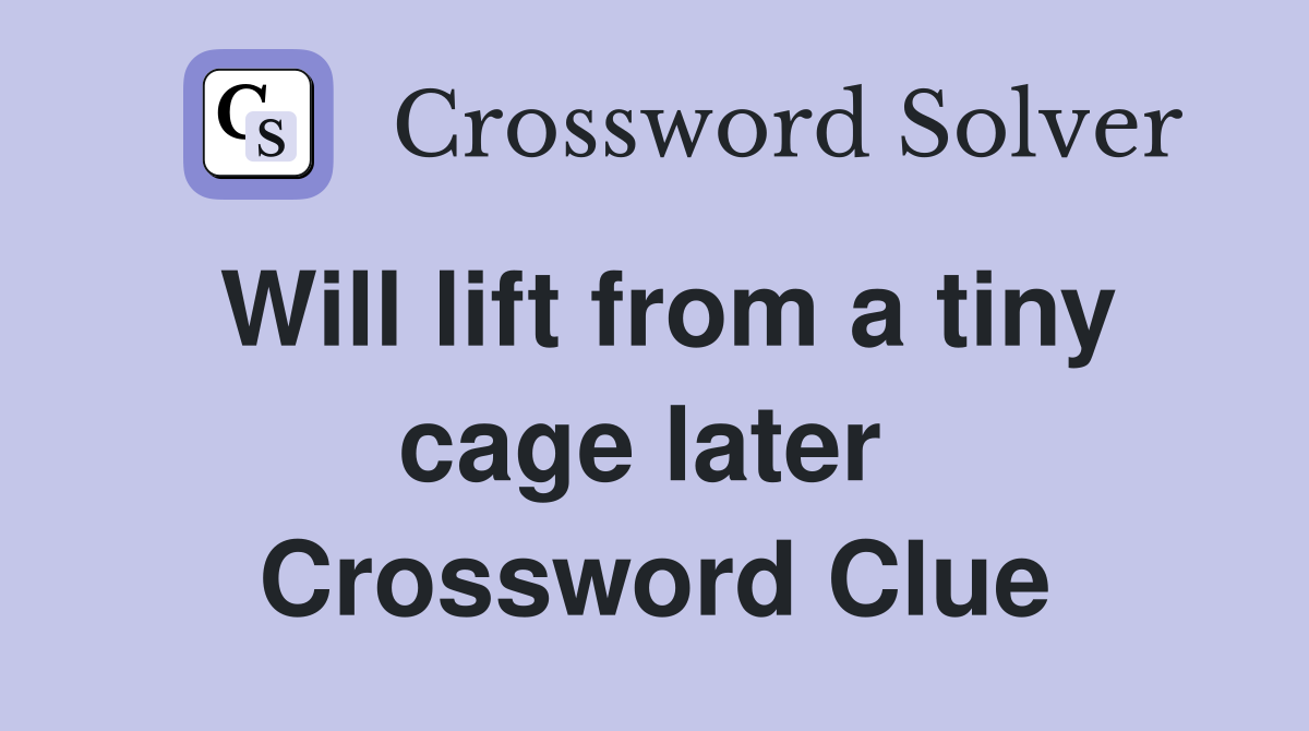 Will lift from a tiny cage later  Crossword Clue