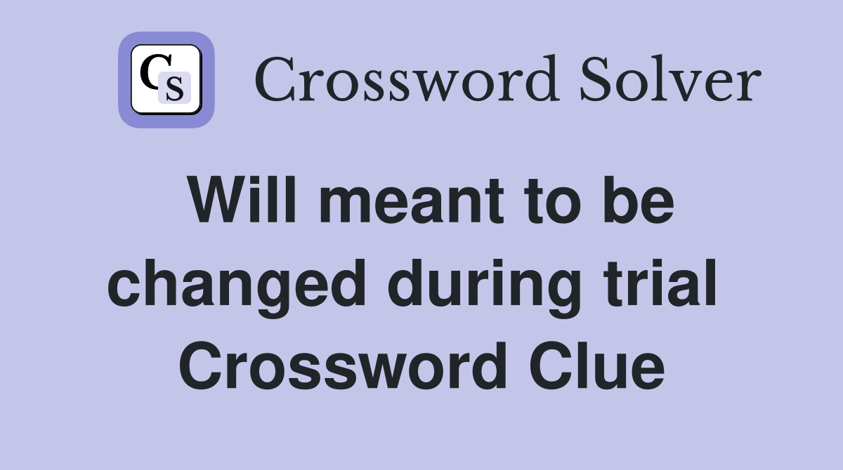 Will meant to be changed during trial  Crossword Clue