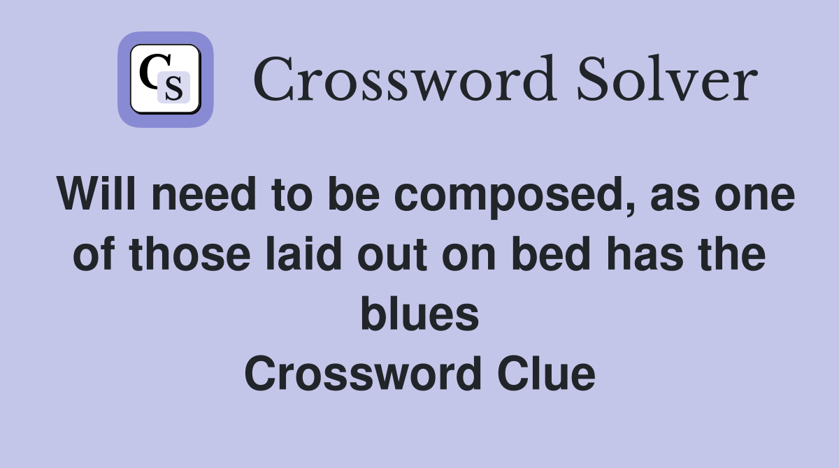 Will need to be composed, as one of those laid out on bed has the blues Crossword Clue