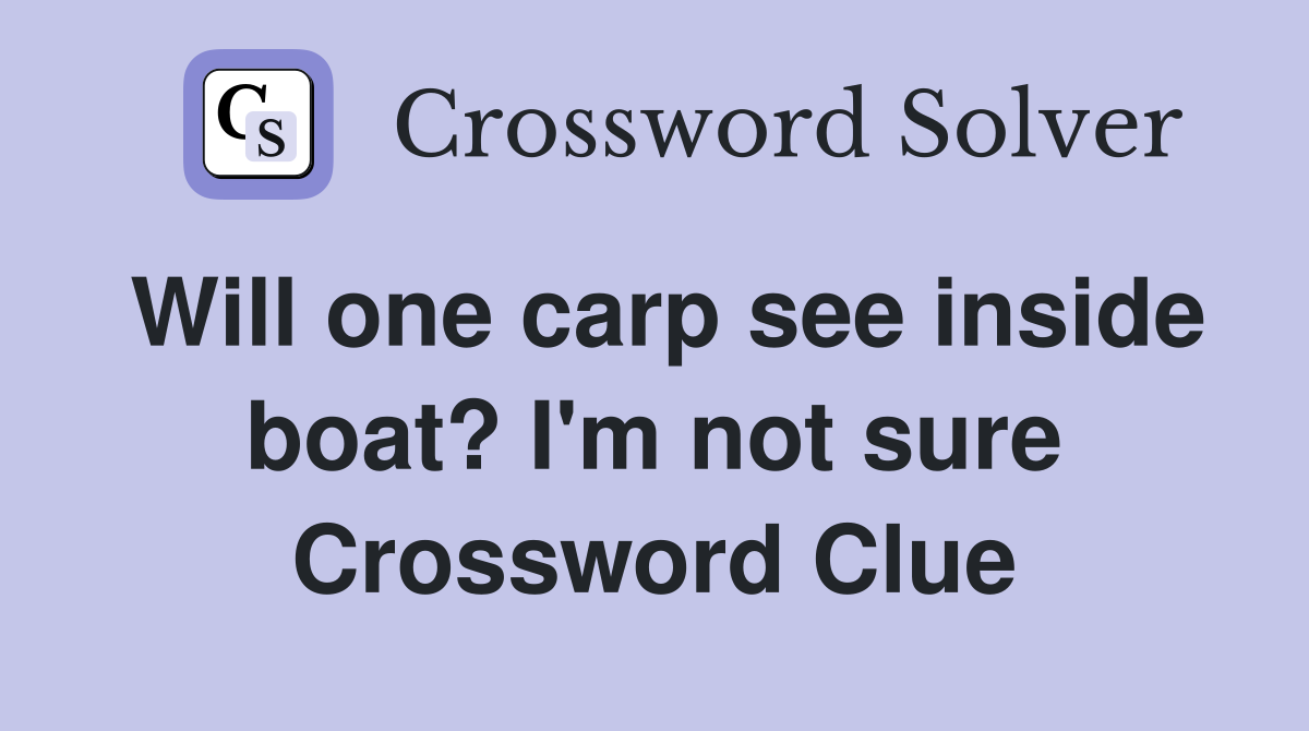 Will one carp see inside boat? I'm not sure Crossword Clue