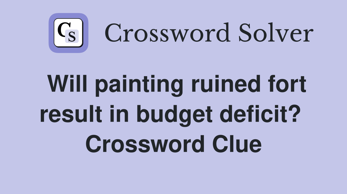 Will painting ruined fort result in budget deficit?  Crossword Clue