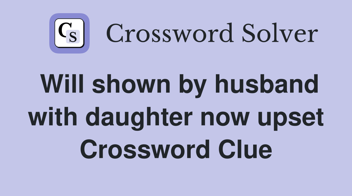 Will shown by husband with daughter now upset Crossword Clue