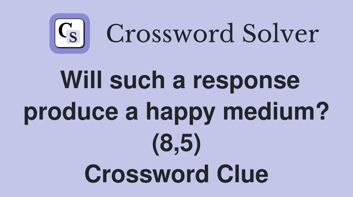Will such a response produce a happy medium? (8,5) Crossword Clue