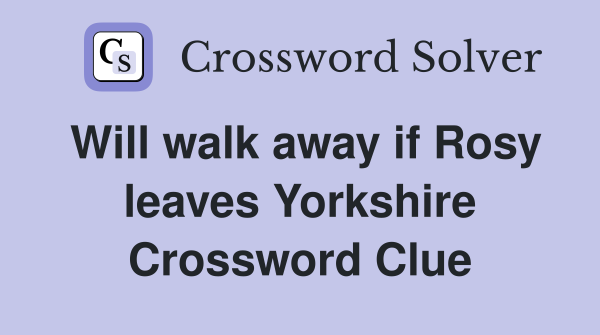 Will walk away if Rosy leaves Yorkshire Crossword Clue