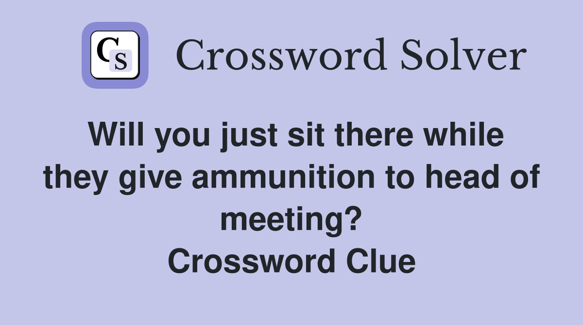 Will you just sit there while they give ammunition to head of meeting? Crossword Clue