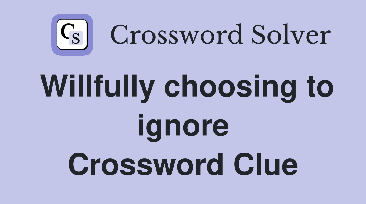 Willfully choosing to ignore Crossword Clue