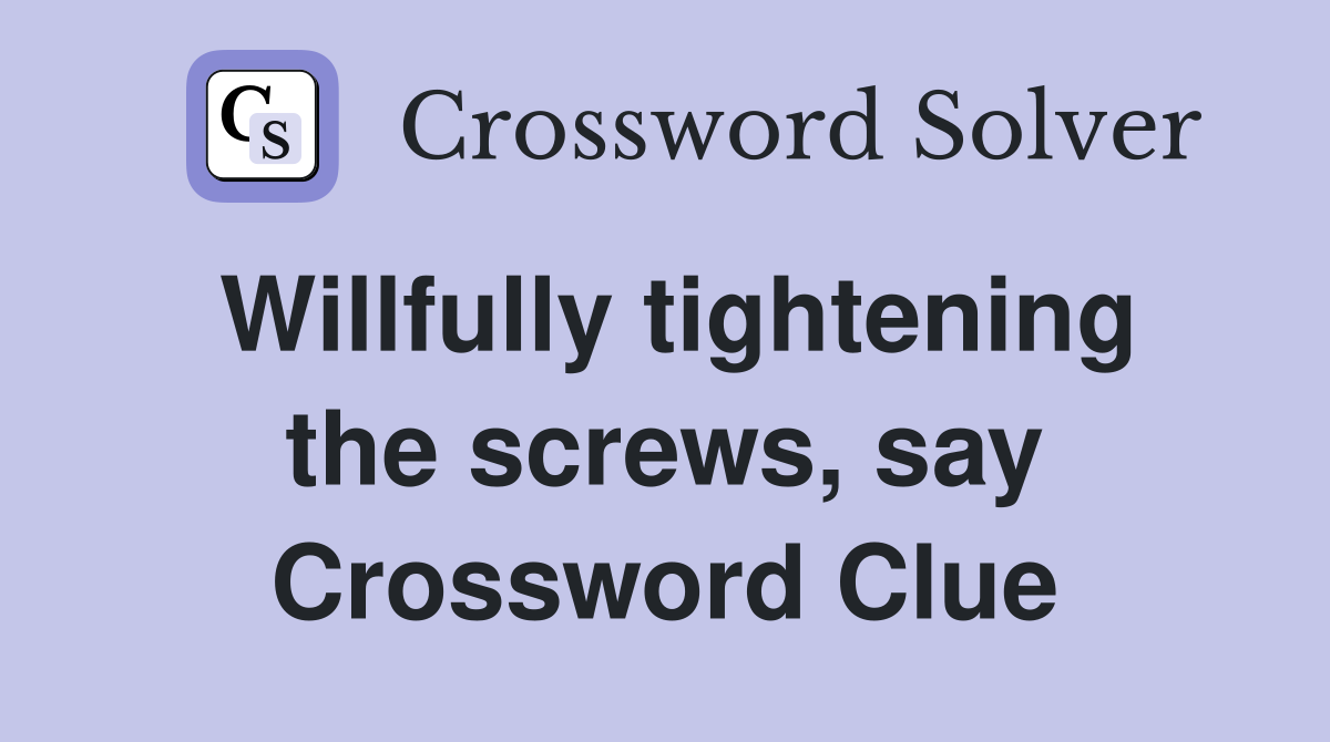 Willfully tightening the screws, say Crossword Clue