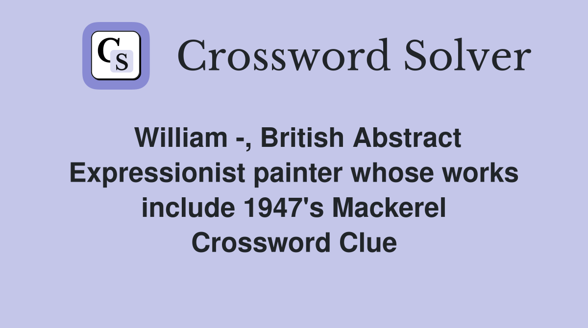 William -, British Abstract Expressionist painter whose works include 1947's Mackerel Crossword Clue
