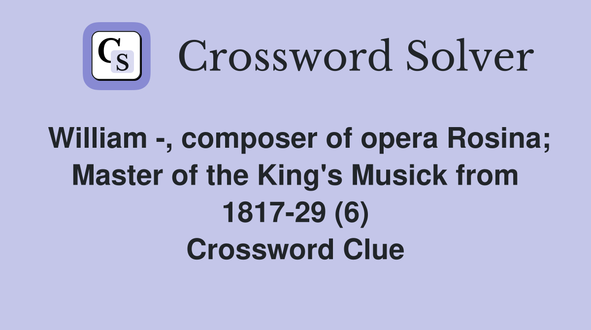 William -, composer of opera Rosina; Master of the King's Musick from 1817-29 (6) Crossword Clue