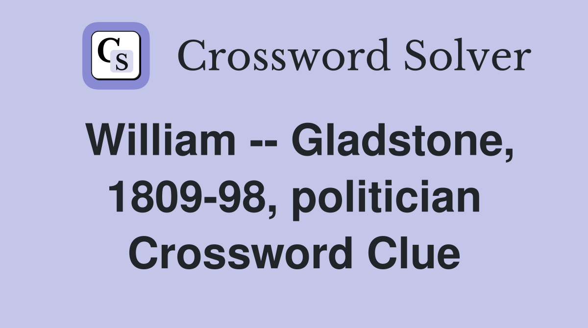 William -- Gladstone, 1809-98, politician Crossword Clue