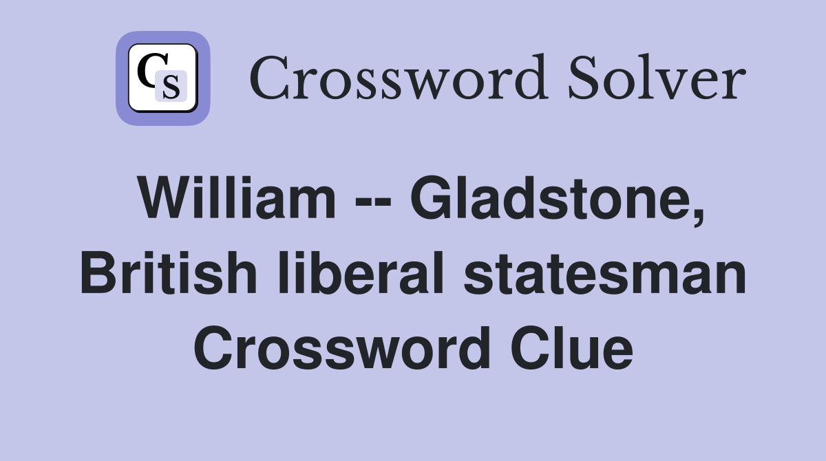 William -- Gladstone, British liberal statesman Crossword Clue