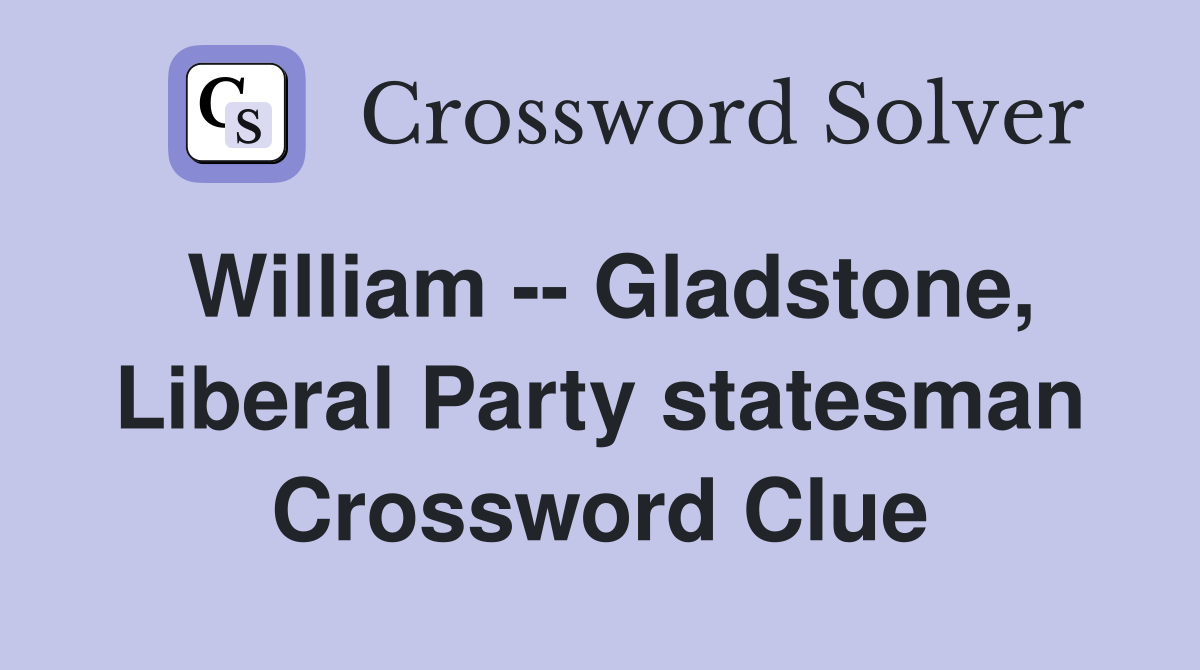 William -- Gladstone, Liberal Party statesman Crossword Clue